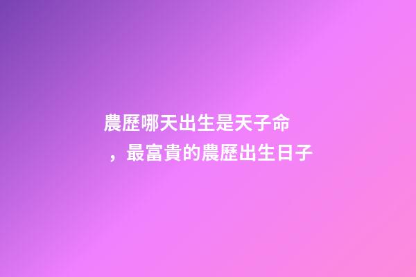 農歷哪天出生是天子命，最富貴的農歷出生日子